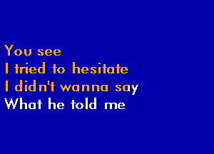 You see
I fried to hesitate

I didn't wanna say

What he told me