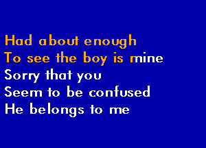 Had about enough
To see the boy is mine

Sorry that you
Seem to be contused
He belongs to me