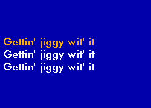 Geftin' iiggy wif if

Geifin' iiggy wii' ii
Geffin' iiggy wif' if