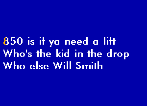 850 is if ya need a lift

Who's the kid in the drop
Who else Will Smith