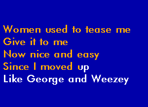 Women used to tease me
Give it to me

Now nice and easy
Since I moved up

Like George and Weezey