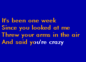 Ifs been one week
Since you looked at me
Threw your arms in he air

And said you're crazy