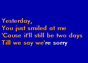 Yesterday,
You just smiled at me

'Cause if still be two days
Till we say we're sorry