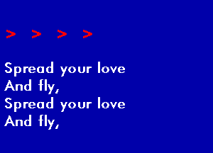 Spread your love

And fly,

Spread your love

And Hy,