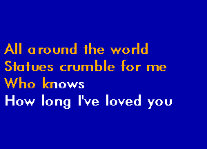 All around 1he world
Statues crumble for me

Who knows

How long I've loved you