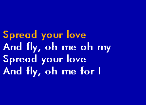Spread your love
And fly, oh me oh my

Spread your love

And fly, oh me for I