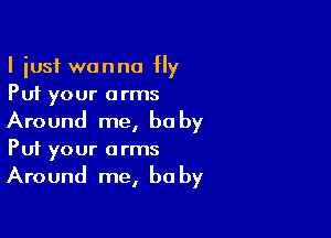 I iusf wanna Hy
Put your arms

Around me, bu by
Put your arms
Around me, ha by