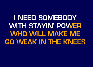 I NEED SOMEBODY
WITH STAYIN' POWER
WHO WILL MAKE ME

GO WEAK IN THE KNEES