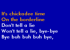 HJs Chickadee time
On the borderline

Don't tell a lie
Won't fell a lie, bye- bye
Bye buh buh buh bye,