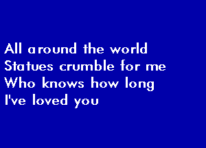 All around 1he world
Statues crumble for me

Who knows how long
I've loved you