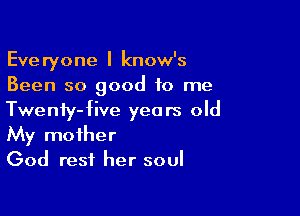 Everyone I know's
Been so good to me

Twenty-five years old
My mother
God rest her soul