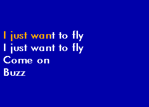I just want to fly
I just want to fly

Come on
Buzz