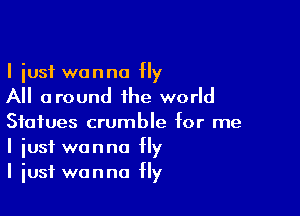 I just wanna Hy
All around the world

Statues crumble for me
I just wanna fly
I iusf wanna Hy