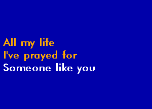 All my life

I've prayed for
Someone like you