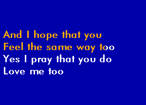 And I hope ihat you

Feel the some way too

Yes I pray that you do

Love me too