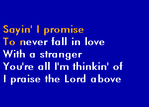 Sayin' I promise
To never fall in love

With a stranger
You're all I'm thinkin' of
I praise the Lord above