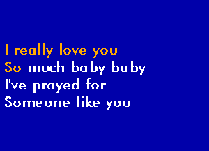 I really love you

So much he by he by

I've prayed for
Someone like you