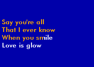 Say you're a
That I ever know

When you smile
Love is glow