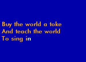 Buy the world a ioke

And teach the world
To sing in