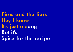 Fires and ihe liars
Hey I know

HJs just a song
But it's
Spice for the recipe