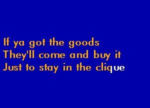 If ya got the goods

They'll come and buy it
Just to stay in the clique