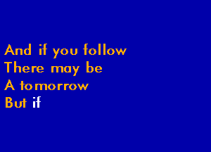 And if you follow
There may be

A to morrow

But if