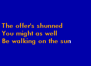 The offeHs shunned

You might as well
Be walking on the sun