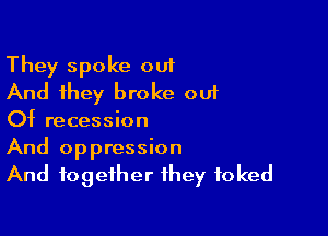 They spoke out
And they broke out

Of recession

And oppression
And together they foked