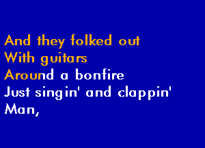 And they folked out
With guitars

Around a bonfire
Just singin' and clappin'

Man,