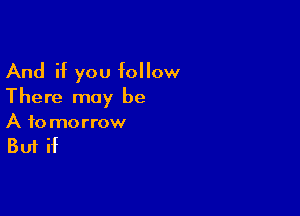 And if you follow
There may be

A to morrow

But if