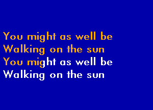 You might as well be
Walking on the sun

You might as we be
Walking on the sun