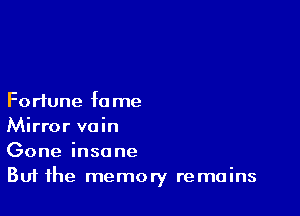 Fortune fa me

Mirror vain
Gone insane
But the memory remains