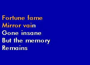 Fortune fa me
Mirror vain

Gone insane
But the memory
Remains