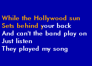 While he Hollywood sun
Sets behind your back

And can't he band play on
Just Iisien

They played my song