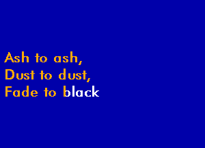 Ash to ash,

Dust to dust,
Fade to block
