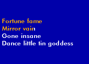 Fortune fa me
Mirror vain

Gone insane
Dance lime fin goddess