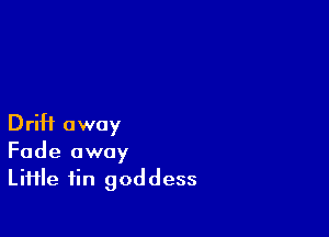 Drift away
Fade away
Li11le fin goddess