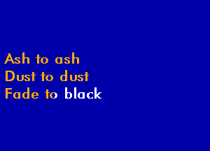 Ash to ash

Dust to dust
Fade to block