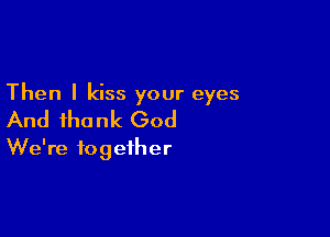 Then I kiss your eyes

And thank God
We're together