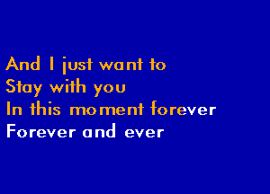 And I iusf want 10
Stay with you

In this moment forever
Forever and ever