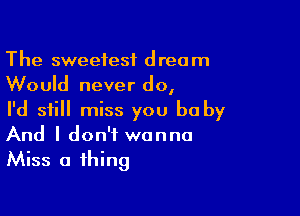 The sweetest dream
Would never do,

I'd still miss you be by
And I don't wanna
Miss a thing