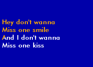 Hey don't wanna
Miss one smile

And I don't wanna
Miss one kiss