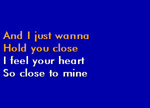 And I iusf wanna
Hold you close

I feel your heart
So close to mine