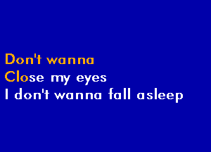 Don't we n no

Close my eyes
I don't wanna fall asleep