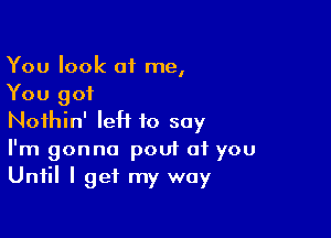 You look of me,
You got

Nothin' IeH to say
I'm gonna pout of you
Until I get my way