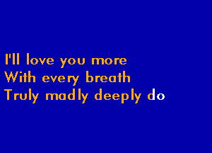 I'll love you more

With every breath
Truly madly deeply do