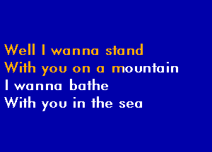 Well I wanna stand
With you on a mountain

I wanna bathe
With you in the sea