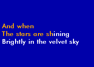 And when

The stars are shining
Brightly in the velvet sky