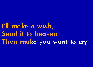 I'll make a wish,

Send it to heaven
Then make you wont to cry