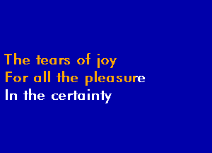 The fears of ioy

For all the pleasure
In the certainty